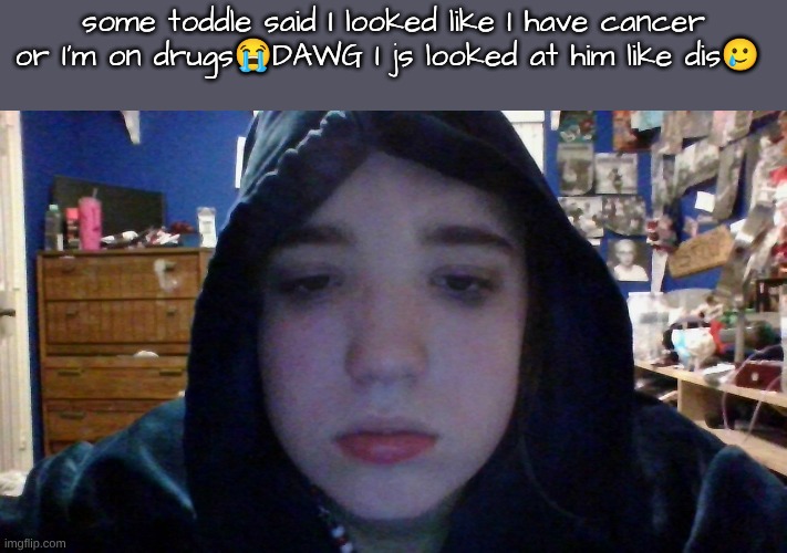 yooo,also can I have my mod back T-T | some toddle said I looked like I have cancer or I'm on drugs😭DAWG I js looked at him like dis🥲 | made w/ Imgflip meme maker