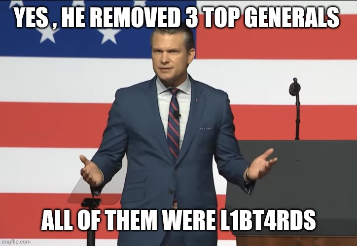 Pete Hegseth | Yes , he removed 3 top generals; All of them were l1bt4rds | image tagged in pete hegseth | made w/ Imgflip meme maker