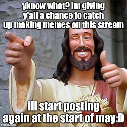 not momentarily msm but just an announcement | yknow what? im giving y'all a chance to catch up making memes on this stream; ill start posting again at the start of may:D | image tagged in memes,buddy christ,announcement,msm,my singing monsters | made w/ Imgflip meme maker
