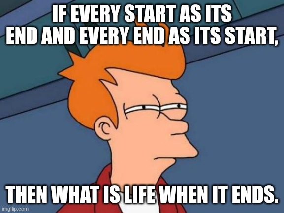 This got me thinking.... | If every start as its end and every end as its start, then what is life when it ends. | image tagged in memes,futurama fry,weird | made w/ Imgflip meme maker