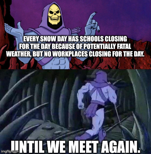 I mean, I know schools would be sued but workplaces can get away with loopholes. | Every snow day has schools closing for the day because of potentially fatal weather, but no workplaces closing for the day. Until we meet again. | image tagged in he man skeleton advices | made w/ Imgflip meme maker