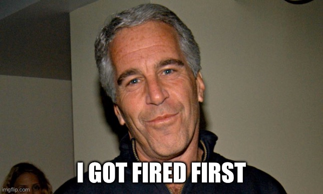 Jeffrey Epstein | I got fired first | image tagged in jeffrey epstein | made w/ Imgflip meme maker