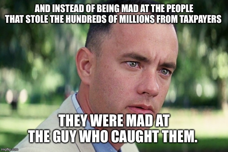 And Just Like That Meme | And instead of being mad at the people that stole the hundreds of millions from taxpayers; They were mad at the guy who caught them. | image tagged in memes,and just like that | made w/ Imgflip meme maker