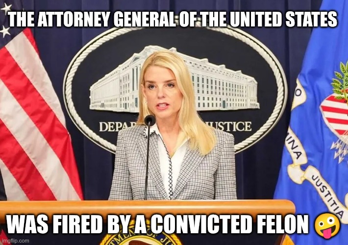 You're Fired | The Attorney General of the United States; Was fired by a convicted Felon 🤪 | image tagged in trump,gop,maga,nazis,fascists,bondi | made w/ Imgflip meme maker
