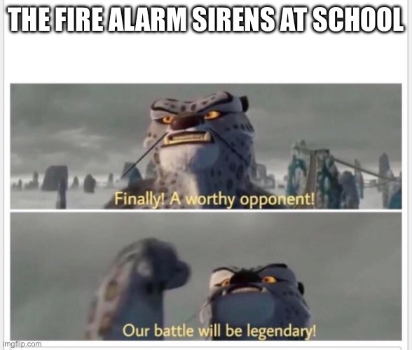 Finally! A worthy opponent! | The fire alarm sirens at school | image tagged in finally a worthy opponent | made w/ Imgflip meme maker
