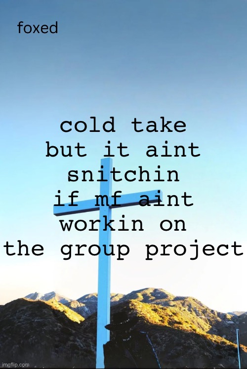 foxed jpeg temp | cold take but it aint snitchin if mf aint workin on the group project | image tagged in foxed jpeg temp | made w/ Imgflip meme maker