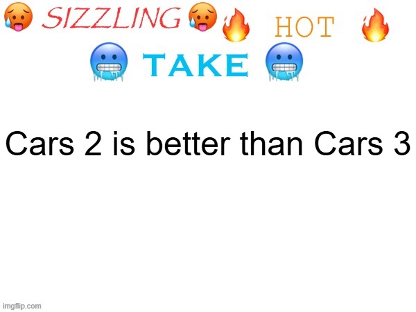 sizzling hot take | Cars 2 is better than Cars 3 | image tagged in sizzling hot take | made w/ Imgflip meme maker