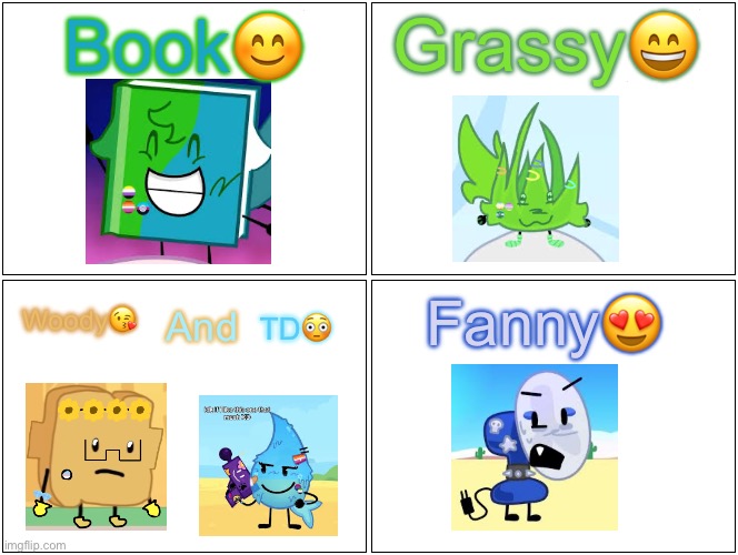 I LUV EM ALL! (Also if your wondering i didn’t make the designs only woody) | Grassy😄; Book😊; Fanny😍; Woody😘; And; TD😳 | image tagged in sorry i annoyed you | made w/ Imgflip meme maker