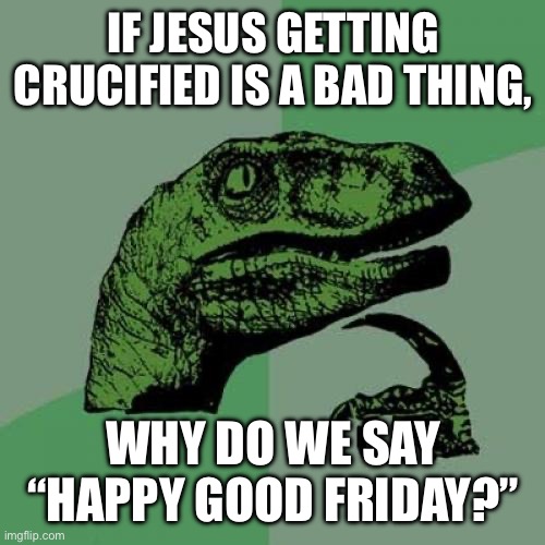 I have no idea | If Jesus getting crucified is a bad thing, Why do we say “Happy Good Friday?” | image tagged in memes,philosoraptor,jesus christ,good friday,jesus,funny | made w/ Imgflip meme maker