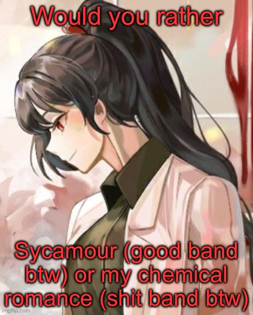Carmen | Would you rather; Sycamour (good band btw) or my chemical romance (shit band btw) | image tagged in carmen | made w/ Imgflip meme maker