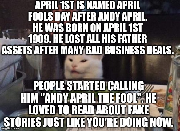 Smudge that darn cat | April 1st is named April fools day after Andy April. He was born on April 1st 1909. He lost all his father assets after many bad business deals. People started calling him "Andy April the fool". He loved to read about fake stories just like you're doing now. | image tagged in smudge that darn cat | made w/ Imgflip meme maker