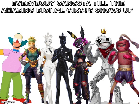 everybody gangsta till the amazing digital circus pulls up | everybody gangsta till the amazing digital circus shows up | image tagged in tadc,the amazing digital circus,fortnite meme,the simpsons,everybody gangsta until | made w/ Imgflip meme maker