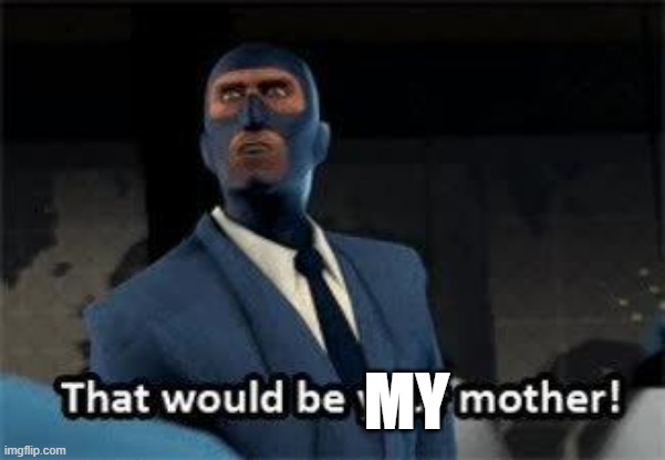 That would be your mother | my | image tagged in that would be your mother | made w/ Imgflip meme maker