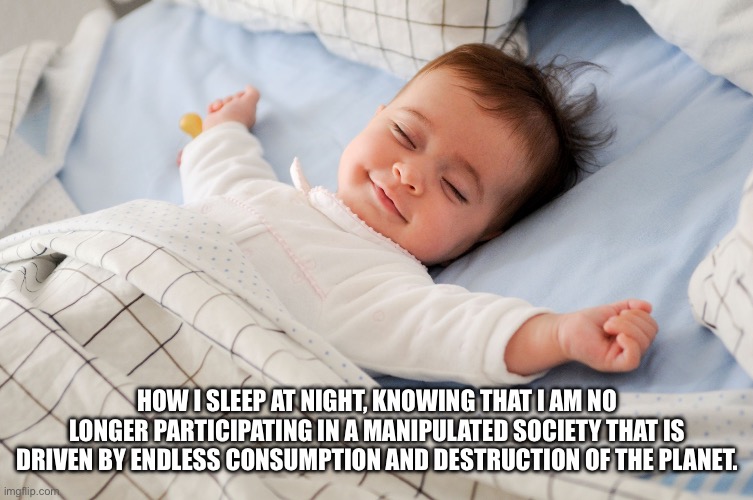 How I sleep | How I sleep at night, knowing that I am no longer participating in a manipulated society that is driven by endless consumption and destruction of the planet. | image tagged in how i sleep | made w/ Imgflip meme maker