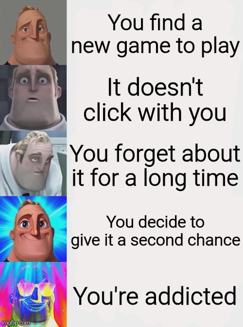 You find a new game to play; It doesn't click with you; You forget about it for a long time; You decide to give it a second chance; You're addicted | image tagged in meme,memes,funny,funny meme,funny memes | made w/ Imgflip meme maker