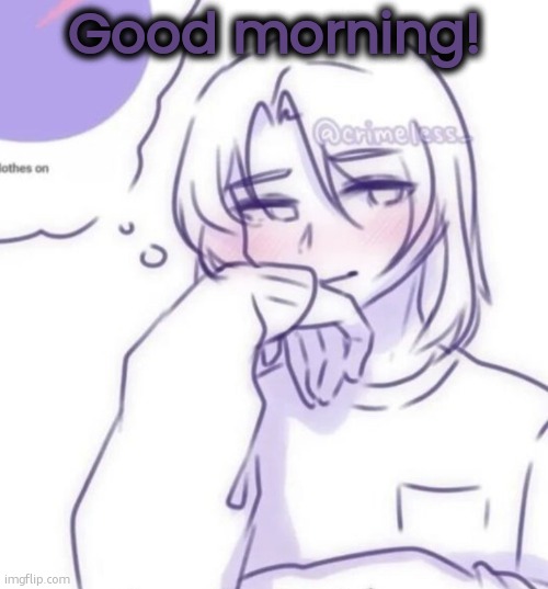 Everyday we stray closer to /i/b00000 | Good morning! | image tagged in smug look | made w/ Imgflip meme maker