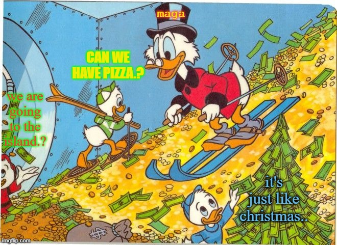 maga | maga; can we have pizza.? we are going to the island.? it's just like christmas.. | image tagged in donald duck money skiing | made w/ Imgflip meme maker
