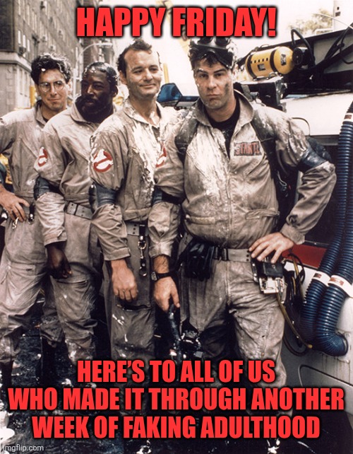 Happy Friday | Happy Friday! Here’s to all of us who made it through another week of faking adulthood | image tagged in ghostbusters | made w/ Imgflip meme maker