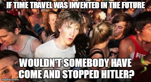 Sudden Clarity Clarence Meme | IF TIME TRAVEL WAS INVENTED IN THE FUTURE WOULDN'T SOMEBODY HAVE COME AND STOPPED HITLER? | image tagged in memes,sudden clarity clarence | made w/ Imgflip meme maker
