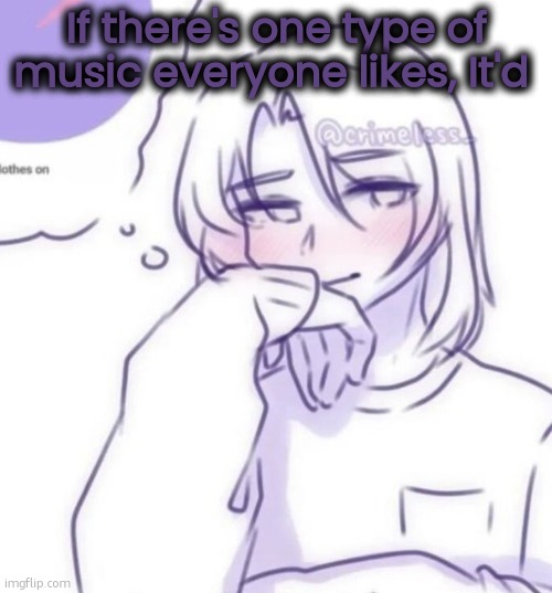 Smug look | If there's one type of music everyone likes, It'd | image tagged in smug look | made w/ Imgflip meme maker