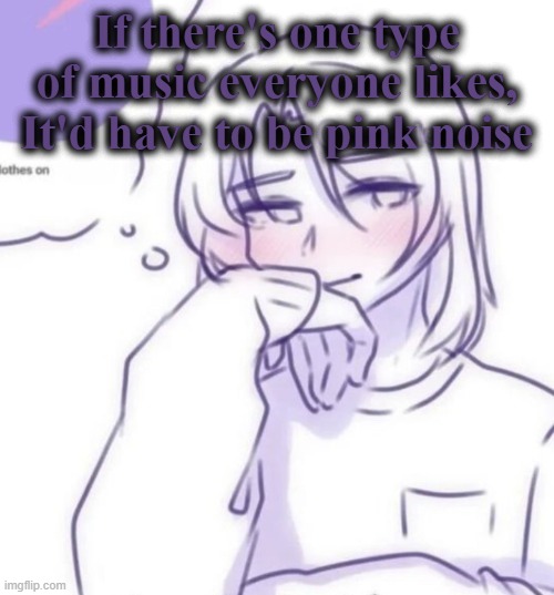 finished it for her | If there's one type of music everyone likes, It'd have to be pink noise | image tagged in smug look | made w/ Imgflip meme maker