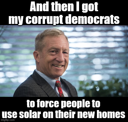 tom steyer | And then I got my corrupt democrats to force people to use solar on their new homes | image tagged in tom steyer | made w/ Imgflip meme maker