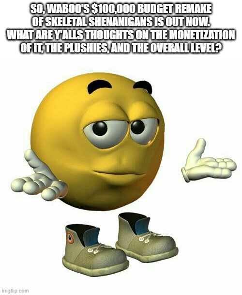 I am personally torn both ways. | So, Waboo's $100,000 budget remake of skeletal shenanigans is out now. what are y'alls thoughts on the monetization of it, the plushies, and the overall level? | image tagged in emoji guy shrug | made w/ Imgflip meme maker