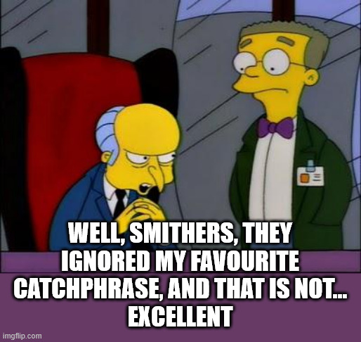 Mr burns smithers | Well, Smithers, they
ignored my favourite
catchphrase, and that is not...
excellent | image tagged in mr burns smithers | made w/ Imgflip meme maker
