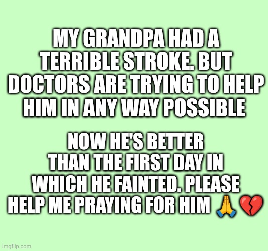 Help me praying for my grandpa... | My grandpa had a terrible stroke. But doctors are trying to help him in any way possible; Now he's better than the first day in which he fainted. Please help me praying for him 🙏💔 | made w/ Imgflip meme maker