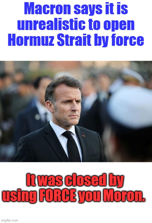 Another high IQ international Moron speaks out. | Macron says it is unrealistic to open Hormuz Strait by force; It was closed by using FORCE you Moron. | made w/ Imgflip meme maker
