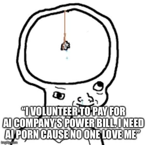 small brain | “I volunteer to pay for AI company’s power bill. I need AI porn cause no one love me” | image tagged in small brain | made w/ Imgflip meme maker