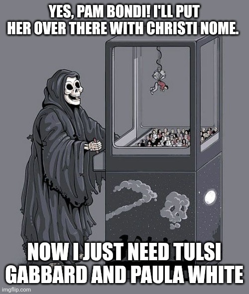 Turns out, picking your staff based on name recognition and looks doesn't work | Yes, Pam Bondi! I'll put her over there with Christi Nome. Now I just need Tulsi Gabbard and Paula White | image tagged in grim reaper claw machine,pam bondi,trump administration,christi nome | made w/ Imgflip meme maker