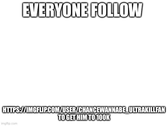 Blank White Template | Everyone follow; https://imgflip.com/user/chancewannabe_Ultrakillfan To get him to 100k | image tagged in blank white template | made w/ Imgflip meme maker