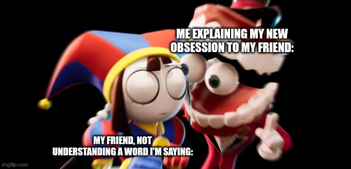 Me explains | Me explaining my new obsession to my friend:; My friend, not understanding a word I'm saying: | image tagged in caine explains,tadc,obsessed,fandom,fandoms | made w/ Imgflip meme maker