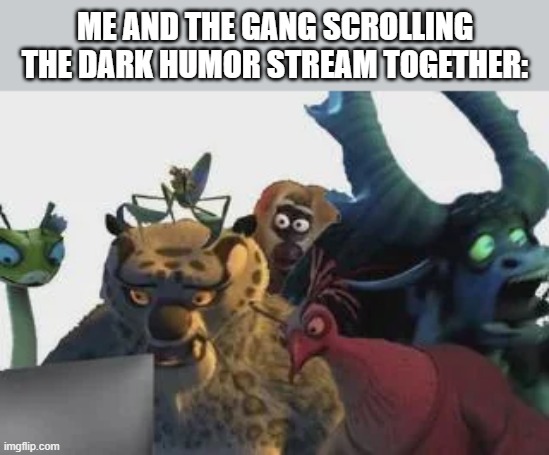 I love that place. | me and the gang scrolling the dark humor stream together: | image tagged in kung fu panda computer | made w/ Imgflip meme maker
