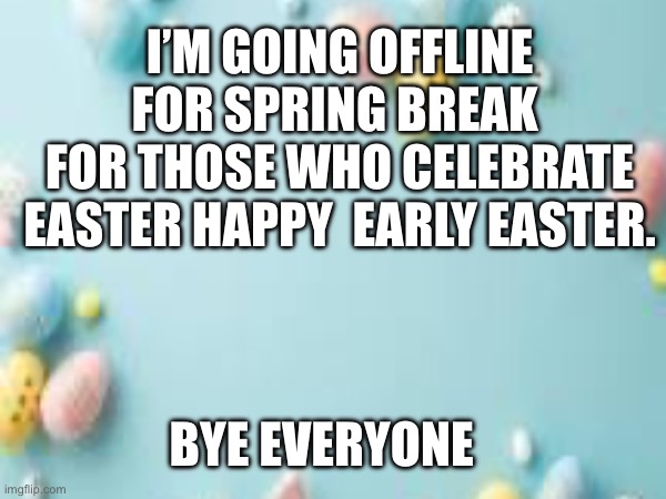Happy early Easter | I’m going offline for spring break 
For those who celebrate Easter happy  early Easter. Bye everyone | image tagged in easter,good friday,easter sunday,easter monday | made w/ Imgflip meme maker