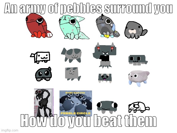 How do you beat the pebs (this is my first time in this stream so sorry if i did smth wrong) | An army of pebbles surround you; How do you beat them | image tagged in blank white template | made w/ Imgflip meme maker