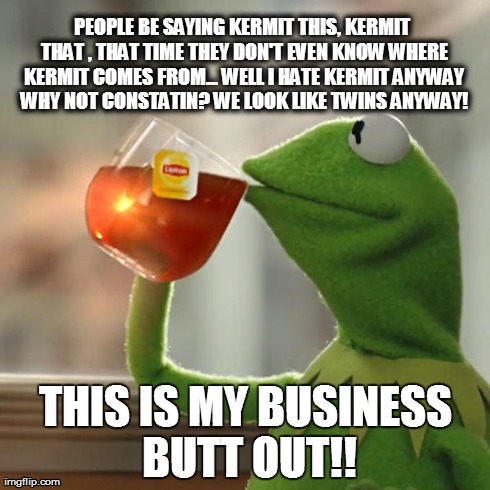 But That's None Of My Business | PEOPLE BE SAYING KERMIT THIS, KERMIT THAT , THAT TIME THEY DON'T EVEN KNOW WHERE KERMIT COMES FROM... WELL I HATE KERMIT ANYWAY WHY NOT CONS | image tagged in memes,but thats none of my business,kermit the frog | made w/ Imgflip meme maker