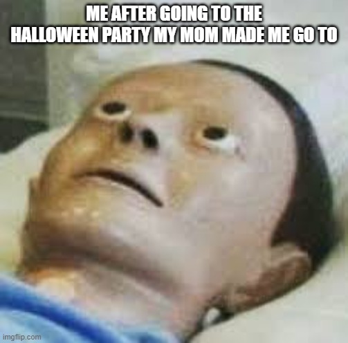 Anyone relate? (If you do, plz upvote! Not forcing) | Me after going to the Halloween party my mom made me go to | image tagged in traumatized mannequin | made w/ Imgflip meme maker