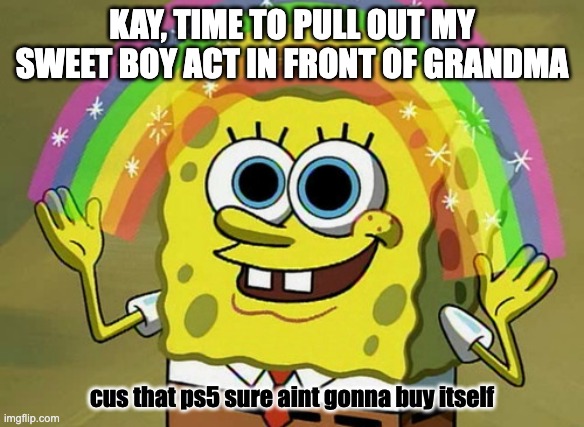 sweet and did i mention pitiful? | kay, time to pull out my sweet boy act in front of grandma; cus that ps5 sure aint gonna buy itself | image tagged in memes,imagination spongebob,funny,fun | made w/ Imgflip meme maker