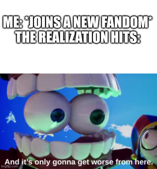 And It's Only Gonna Get Worse From Here | Me: *Joins a new fandom*
The realization hits: | image tagged in and it's only gonna get worse from here,fandoms,tadc,hazbin hotel,wings of fire,sudden realization | made w/ Imgflip meme maker