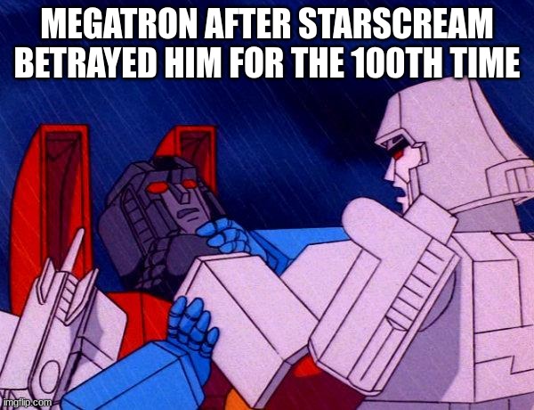Transformers Megatron and Starscream | megatron after starscream betrayed him for the 100th time | image tagged in transformers megatron and starscream | made w/ Imgflip meme maker