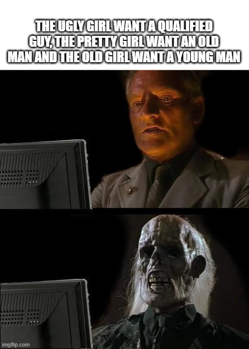 old man | the ugly girl want a qualified guy, the pretty girl want an old man and the old girl want a young man | image tagged in memes,i'll just wait here | made w/ Imgflip meme maker