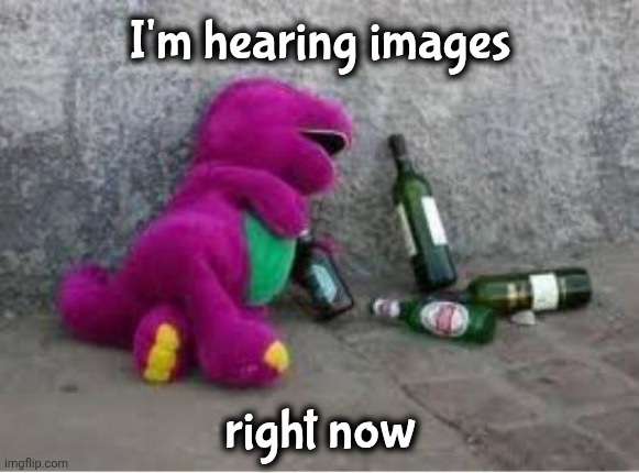 Barney drunk | I'm hearing images right now | image tagged in barney drunk | made w/ Imgflip meme maker