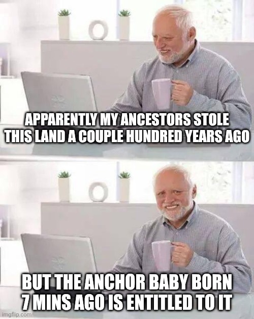 Hide the Pain Harold | Apparently my ancestors stole this land a couple hundred years ago; But the anchor baby born 7 mins ago is entitled to it | image tagged in memes,hide the pain harold | made w/ Imgflip meme maker