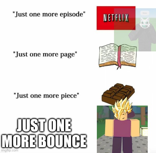 Just one more | Just one more bounce | image tagged in just one more,die of death | made w/ Imgflip meme maker