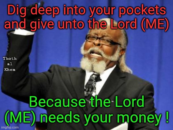 Preachers lie for money! | Dig deep into your pockets and give unto the Lord (ME); Thoth al  Khem; Because the Lord (ME) needs your money ! | image tagged in lying preachers,worship the biggest murderer in the bible yahweh,2476633 kills,preachers lie for money | made w/ Imgflip meme maker