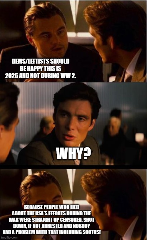 What used to happen to people that lied or were cheerleaders for the enemy during arm conflicts and wars. | Dems/leftists should be happy this is 2026 and not during WW 2. Why? Because people who lied about the USA's efforts during the war were straight up censored, shut down, if not arrested and nobody had a problem with that including SCOTUS! | image tagged in memes,inception,liars,politics,political meme,meme | made w/ Imgflip meme maker