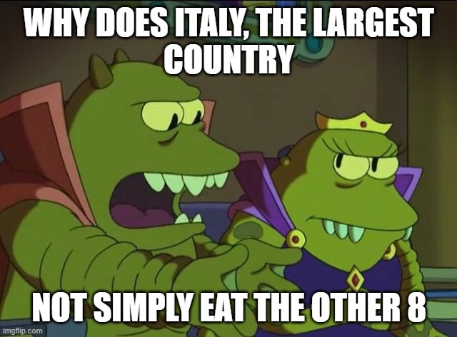 Why does X, the largest Y, not simply eat the others? | Why does italy, the largest
country; not simply eat the other 8 | image tagged in why does x the largest y not simply eat the others | made w/ Imgflip meme maker