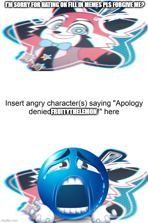 If fill in meme mfs actually know me | I'm sorry for hating on Fill in memes pls forgive me? FruityTheLemon | image tagged in who denies beth william s apology | made w/ Imgflip meme maker